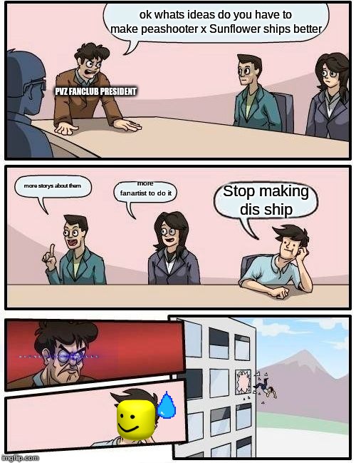 Boardroom Meeting Suggestion | ok whats ideas do you have to make peashooter x Sunflower ships better; PVZ FANCLUB PRESIDENT; more storys about them; more fanartist to do it; Stop making dis ship | image tagged in memes,boardroom meeting suggestion,pvz | made w/ Imgflip meme maker