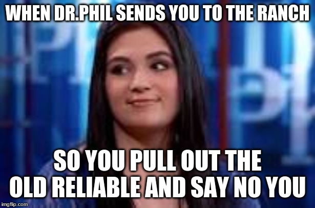 WHEN DR.PHIL SENDS YOU TO THE RANCH; SO YOU PULL OUT THE OLD RELIABLE AND SAY NO YOU | image tagged in funny,dr phil,cash me ousside how bow dah | made w/ Imgflip meme maker