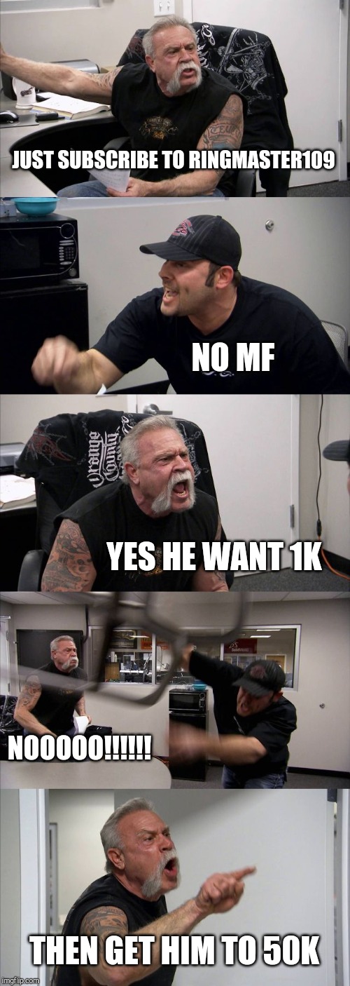 American Chopper Argument Meme | JUST SUBSCRIBE TO RINGMASTER109; NO MF; YES HE WANT 1K; NOOOOO!!!!!! THEN GET HIM TO 50K | image tagged in memes,american chopper argument | made w/ Imgflip meme maker