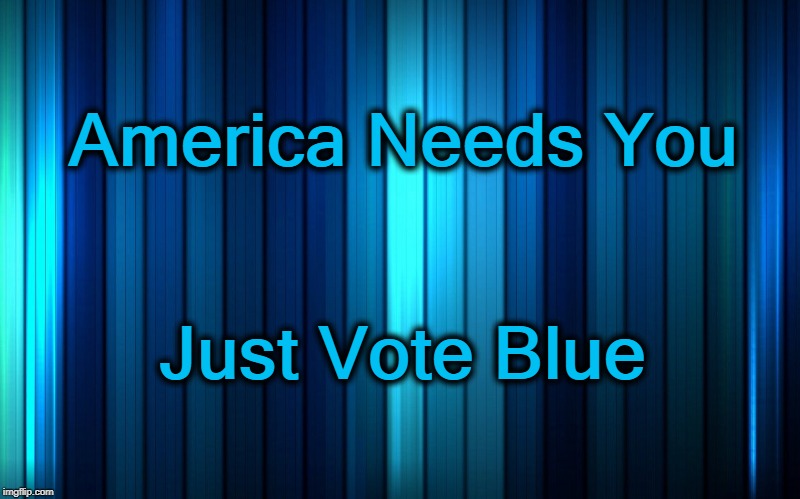 Vote Blue No Matter Who | America Needs You; Just Vote Blue | image tagged in 2020 elections,democrats,nevertrump,nevertrumpagain | made w/ Imgflip meme maker