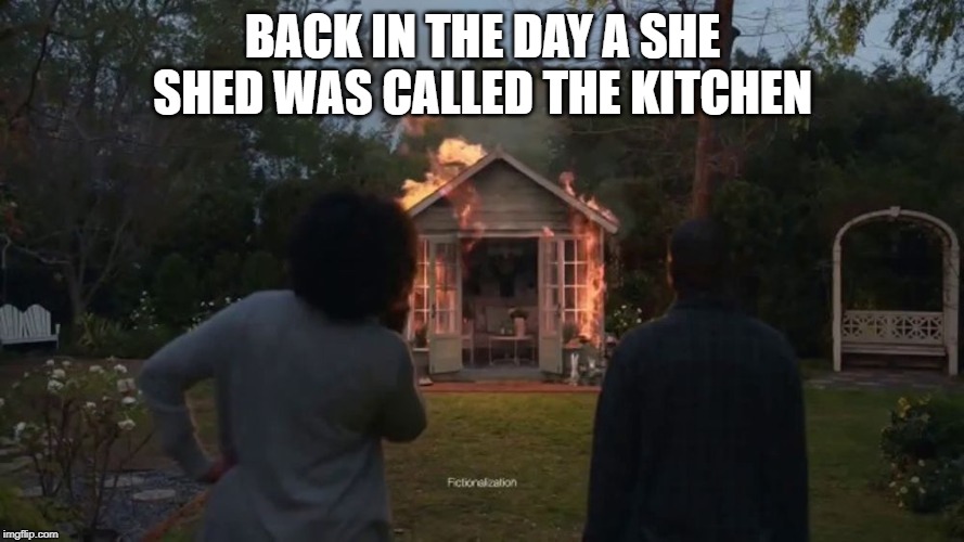 Cheryl's She Shed | BACK IN THE DAY A SHE SHED WAS CALLED THE KITCHEN | image tagged in cheryl's she shed | made w/ Imgflip meme maker
