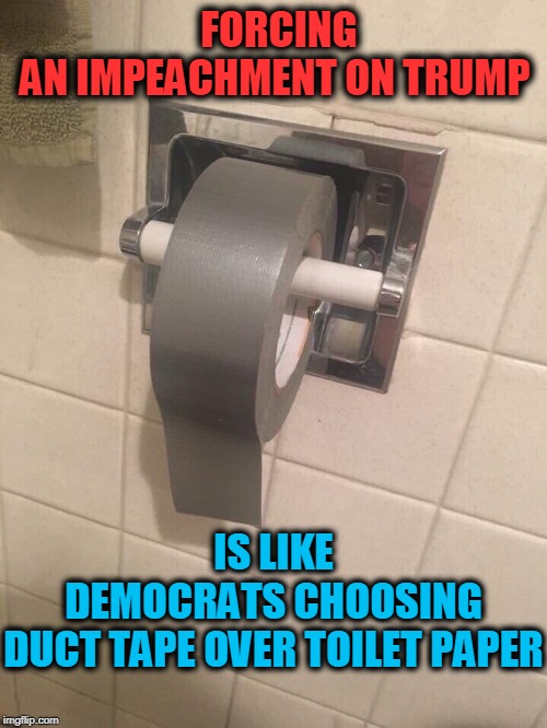 Trump Derangement Syndrome HURTS.... | FORCING AN IMPEACHMENT ON TRUMP; IS LIKE DEMOCRATS CHOOSING DUCT TAPE OVER TOILET PAPER | image tagged in politics,political meme,politics lol,political humor,funny,funny memes | made w/ Imgflip meme maker