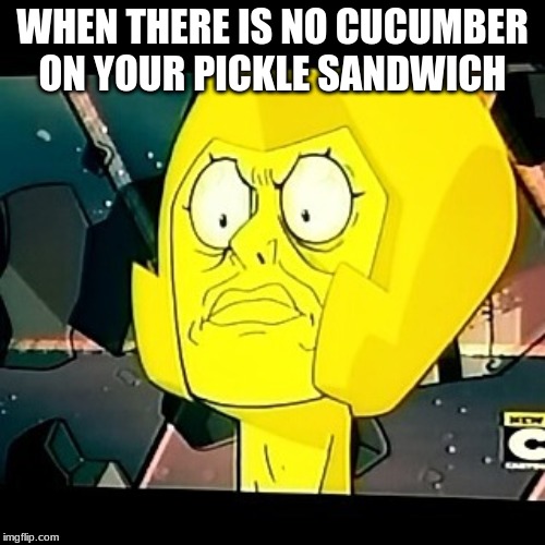 This makes no sense | WHEN THERE IS NO CUCUMBER ON YOUR PICKLE SANDWICH | image tagged in yellow diamond- steven universe-taxes | made w/ Imgflip meme maker
