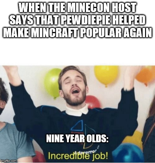 Incredible Job! | WHEN THE MINECON HOST SAYS THAT PEWDIEPIE HELPED MAKE MINCRAFT POPULAR AGAIN; NINE YEAR OLDS: | image tagged in incredible job | made w/ Imgflip meme maker