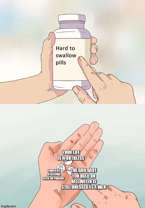 Hard To Swallow Pills Meme | YOUR LIFE IS WORTHLESS; THE GRIL GAVE YOU HEAD ON HELLOWEEN IS STILL DRESSED AS A MAN; YOUR WIFE IS SLEEPING WITH THE POOLBOY | image tagged in memes,hard to swallow pills | made w/ Imgflip meme maker