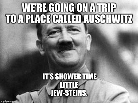 adolf hitler | WE’RE GOING ON A TRIP
TO A PLACE CALLED AUSCHWITZ; IT’S SHOWER TIME
LITTLE JEW-STEINS. | image tagged in adolf hitler | made w/ Imgflip meme maker