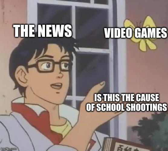 Is This A Pigeon | THE NEWS; VIDEO GAMES; IS THIS THE CAUSE OF SCHOOL SHOOTINGS | image tagged in memes,is this a pigeon | made w/ Imgflip meme maker