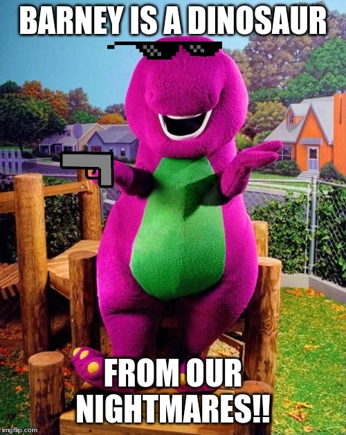 Barney the Dinosaur  | BARNEY IS A DINOSAUR; FROM OUR NIGHTMARES!! | image tagged in barney the dinosaur | made w/ Imgflip meme maker