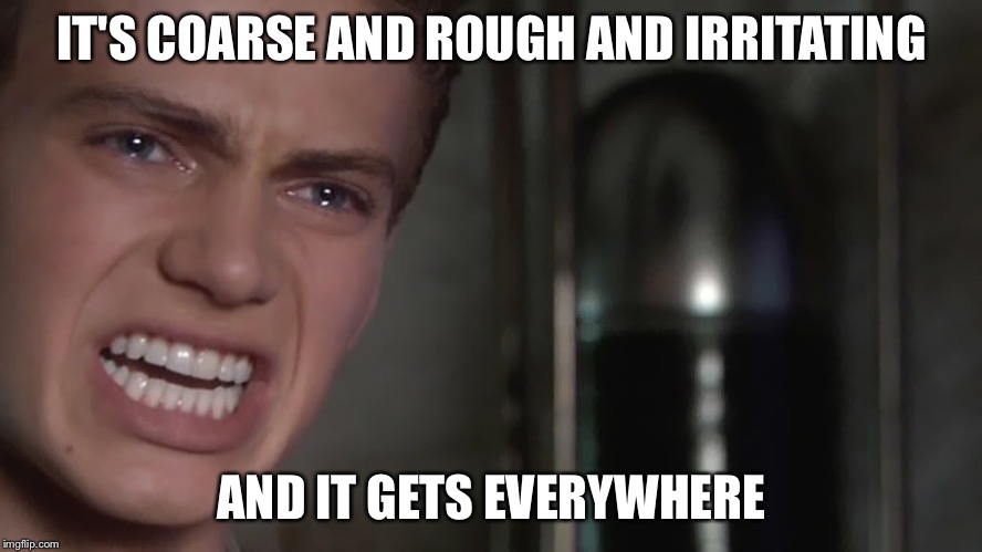 IT'S COARSE AND ROUGH AND IRRITATING AND IT GETS EVERYWHERE | image tagged in anakin skywalker | made w/ Imgflip meme maker