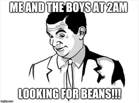 If You Know What I Mean Bean Meme | ME AND THE BOYS AT 2AM; LOOKING FOR BEANS!!! | image tagged in memes,if you know what i mean bean | made w/ Imgflip meme maker