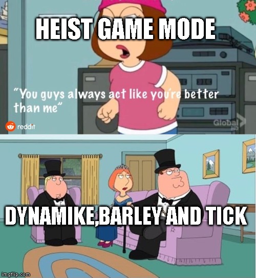 You Guys always act like you're better than me | HEIST GAME MODE; DYNAMIKE,BARLEY AND TICK | image tagged in you guys always act like you're better than me | made w/ Imgflip meme maker