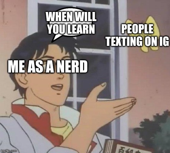 Is This A Pigeon | WHEN WILL YOU LEARN; PEOPLE TEXTING ON IG; ME AS A NERD | image tagged in memes,is this a pigeon | made w/ Imgflip meme maker