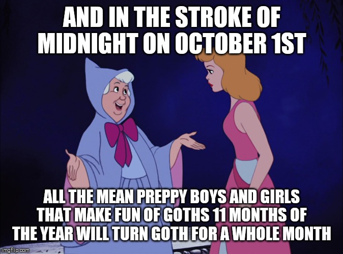 Anybody notice this? |  AND IN THE STROKE OF MIDNIGHT ON OCTOBER 1ST; ALL THE MEAN PREPPY BOYS AND GIRLS THAT MAKE FUN OF GOTHS 11 MONTHS OF THE YEAR WILL TURN GOTH FOR A WHOLE MONTH | image tagged in cinderella fairy godmother,memes,goth,halloween,october | made w/ Imgflip meme maker