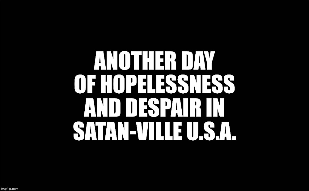 ANOTHER DAY OF HOPELESSNESS AND DESPAIR IN SATAN-VILLE U.S.A. | image tagged in satan,satanism,malignant narcissism,psychopathy,sadism,joyful cruelty | made w/ Imgflip meme maker