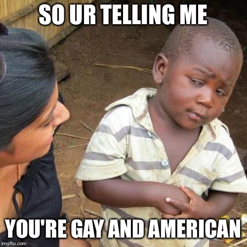 Third World Skeptical Kid | SO UR TELLING ME; YOU'RE GAY AND AMERICAN | image tagged in memes,third world skeptical kid | made w/ Imgflip meme maker