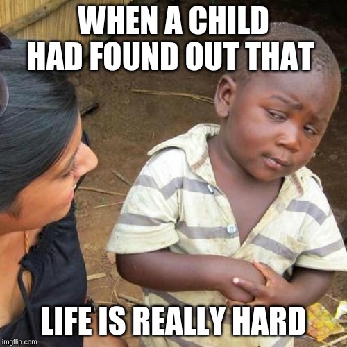 Third World Skeptical Kid Meme | WHEN A CHILD HAD FOUND OUT THAT; LIFE IS REALLY HARD | image tagged in memes,third world skeptical kid | made w/ Imgflip meme maker