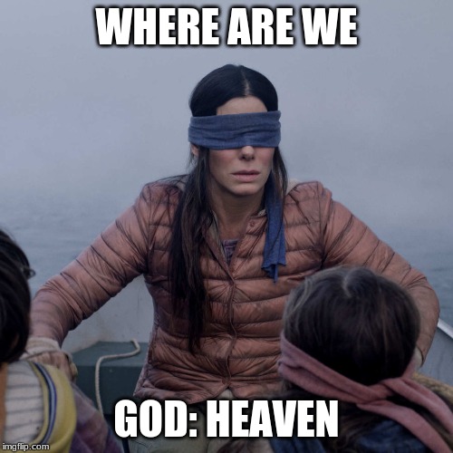 Bird Box | WHERE ARE WE; GOD: HEAVEN | image tagged in memes,bird box | made w/ Imgflip meme maker