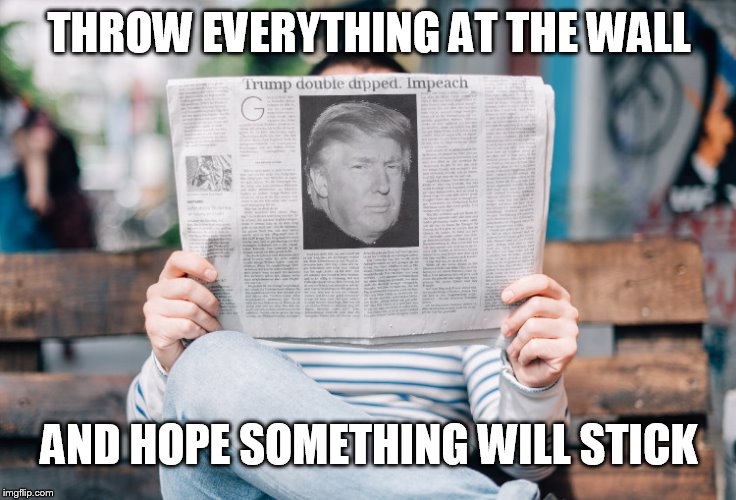If at first you don't succeed, Try, try again... | THROW EVERYTHING AT THE WALL; AND HOPE SOMETHING WILL STICK | image tagged in memes,impeach,donald trump,democrats,political meme,politics | made w/ Imgflip meme maker