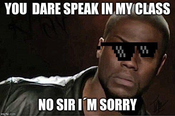 Trash | YOU  DARE SPEAK IN MY CLASS; NO SIR I´M SORRY | image tagged in memes,kevin hart | made w/ Imgflip meme maker