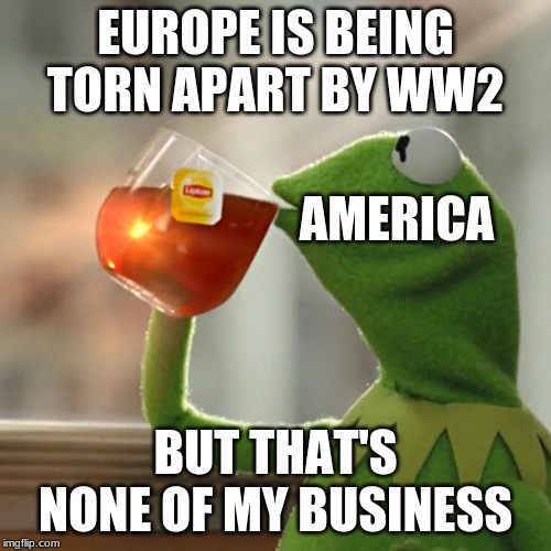But That's None Of My Business Meme | EUROPE IS BEING TORN APART BY WW2; AMERICA; BUT THAT'S NONE OF MY BUSINESS | image tagged in memes,but thats none of my business,kermit the frog | made w/ Imgflip meme maker