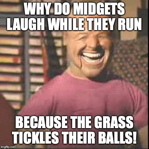 tickle | WHY DO MIDGETS LAUGH WHILE THEY RUN; BECAUSE THE GRASS TICKLES THEIR BALLS! | image tagged in stop reading the tags | made w/ Imgflip meme maker