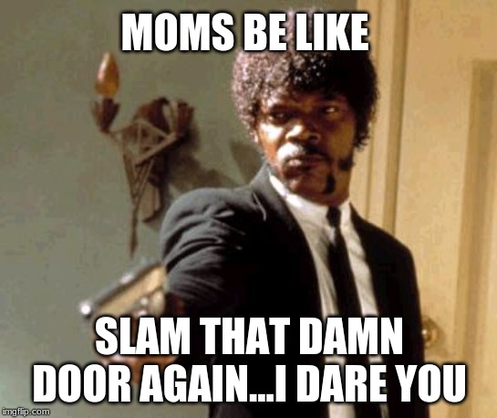 Say That Again I Dare You Meme | MOMS BE LIKE; SLAM THAT DAMN DOOR AGAIN...I DARE YOU | image tagged in memes,say that again i dare you | made w/ Imgflip meme maker