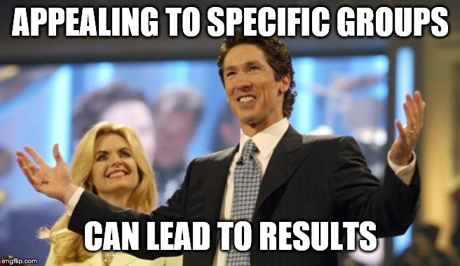 joel osteen | APPEALING TO SPECIFIC GROUPS CAN LEAD TO RESULTS | image tagged in joel osteen | made w/ Imgflip meme maker