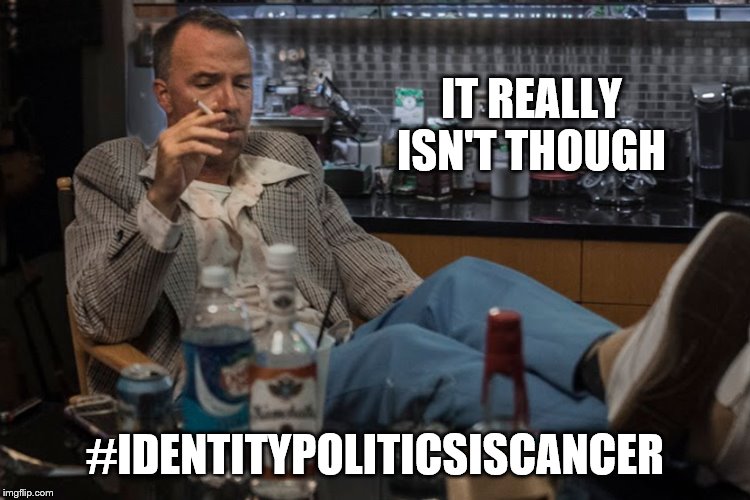 IT REALLY ISN'T THOUGH #IDENTITYPOLITICSISCANCER | made w/ Imgflip meme maker