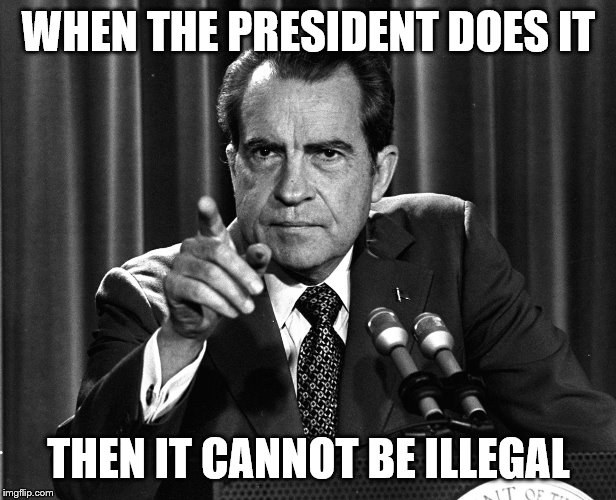 NIXON | WHEN THE PRESIDENT DOES IT THEN IT CANNOT BE ILLEGAL | image tagged in nixon | made w/ Imgflip meme maker