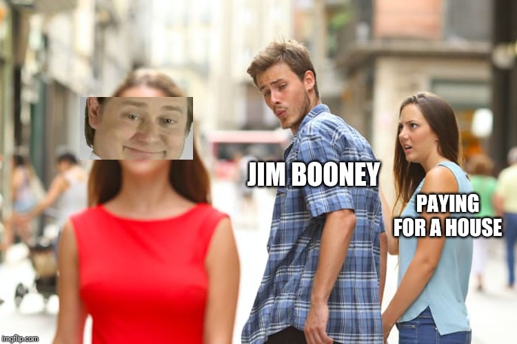 Distracted Boyfriend Meme | JIM BOONEY; PAYING FOR A HOUSE | image tagged in memes,distracted boyfriend | made w/ Imgflip meme maker