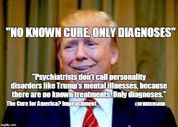 No known cure | "NO KNOWN CURE. ONLY DIAGNOSES"; "Psychiatrists don’t call personality disorders like Trump’s mental illnesses, because there are no known treatments. Only diagnoses."; The Cure for America? Impeachment. @WHURENSOHN | image tagged in trump,narcissism,trump's narcissism,no cure,chicago sun times | made w/ Imgflip meme maker