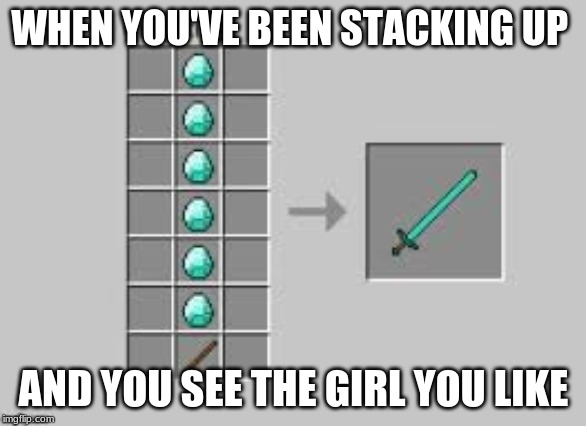 long diamony swword | WHEN YOU'VE BEEN STACKING UP; AND YOU SEE THE GIRL YOU LIKE | image tagged in sword | made w/ Imgflip meme maker