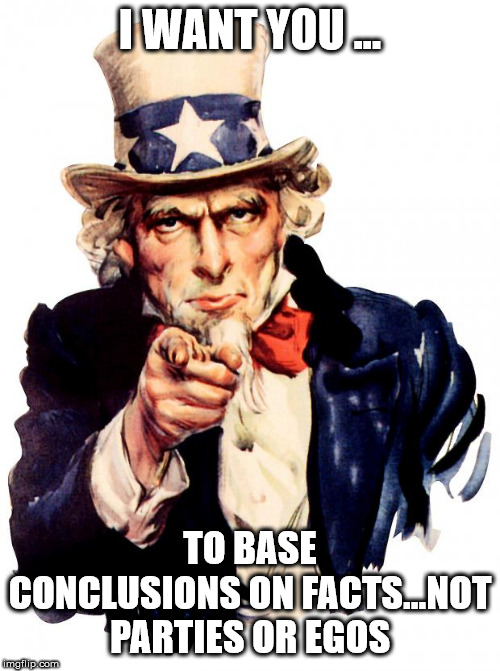 Uncle Sam Meme | I WANT YOU ... TO BASE CONCLUSIONS ON FACTS...NOT PARTIES OR EGOS | image tagged in memes,uncle sam | made w/ Imgflip meme maker