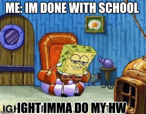 Ight imma head out | ME: IM DONE WITH SCHOOL; IGHT IMMA DO MY HW | image tagged in ight imma head out | made w/ Imgflip meme maker