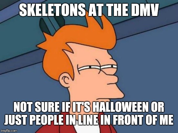 Futurama Fry | SKELETONS AT THE DMV; NOT SURE IF IT'S HALLOWEEN OR JUST PEOPLE IN LINE IN FRONT OF ME | image tagged in memes,futurama fry | made w/ Imgflip meme maker