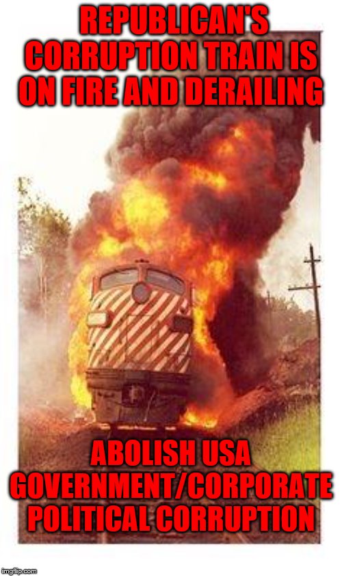 Train on Fire | REPUBLICAN'S CORRUPTION TRAIN IS ON FIRE AND DERAILING; ABOLISH USA GOVERNMENT/CORPORATE POLITICAL CORRUPTION | image tagged in train on fire | made w/ Imgflip meme maker