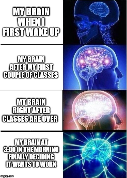 Expanding Brain Meme | MY BRAIN WHEN I FIRST WAKE UP; MY BRAIN AFTER MY FIRST COUPLE OF CLASSES; MY BRAIN RIGHT AFTER CLASSES ARE OVER; MY BRAIN AT 3:00 IN THE MORNING FINALLY DECIDING IT WANTS TO WORK | image tagged in memes,expanding brain | made w/ Imgflip meme maker