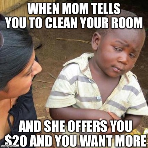 WHEN MOM TELLS YOU TO CLEAN YOUR ROOM AND SHE OFFERS YOU $20 AND YOU WANT MORE | image tagged in memes,third world skeptical kid | made w/ Imgflip meme maker