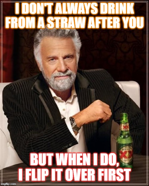 The Most Interesting Man In The World | I DON'T ALWAYS DRINK FROM A STRAW AFTER YOU; BUT WHEN I DO, I FLIP IT OVER FIRST | image tagged in memes,the most interesting man in the world | made w/ Imgflip meme maker