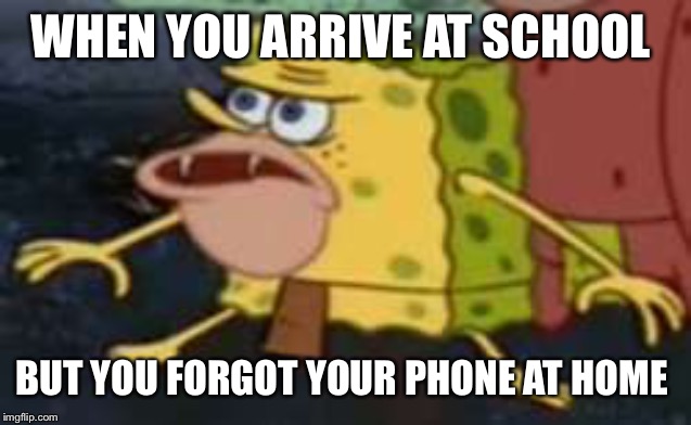 Spongegar | WHEN YOU ARRIVE AT SCHOOL; BUT YOU FORGOT YOUR PHONE AT HOME | image tagged in memes,spongegar | made w/ Imgflip meme maker