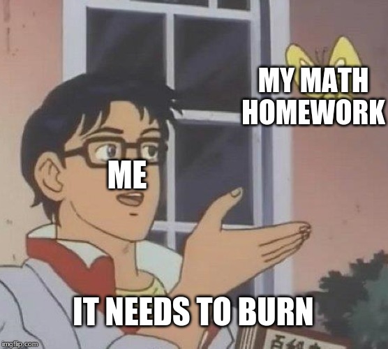 Is This A Pigeon | MY MATH HOMEWORK; ME; IT NEEDS TO BURN | image tagged in memes,is this a pigeon | made w/ Imgflip meme maker