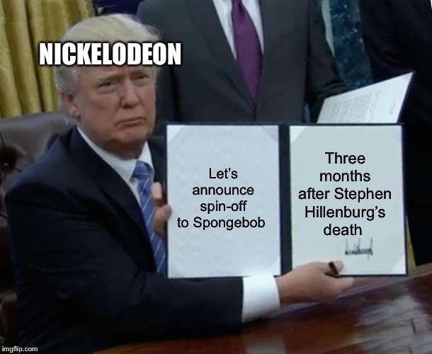 When Nickelodeon announces a spin-off the Spongebob Squarepants | NICKELODEON; Let’s announce spin-off to Spongebob; Three months after Stephen Hillenburg’s death | image tagged in memes,trump bill signing | made w/ Imgflip meme maker
