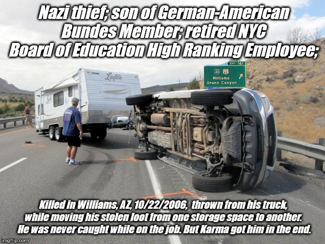 Dead Nazi In The Middle Of The Road |  Nazi thief; son of German-American Bundes Member; retired NYC Board of Education High Ranking Employee;; Killed in Williams, AZ, 10/22/2006,  thrown from his truck, while moving his stolen loot from one storage space to another.  He was never caught while on the job. But Karma got him in the end. | image tagged in nazis,crooks,nyc board of education,lake havasu arizona,middle village new york,brunkhorst | made w/ Imgflip meme maker