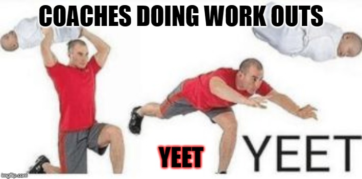 yeet baby |  COACHES DOING WORK OUTS; YEET | image tagged in yeet baby | made w/ Imgflip meme maker