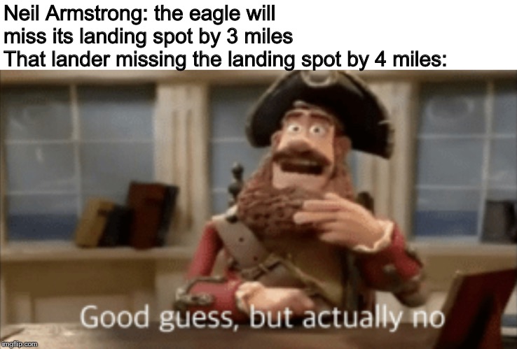 Good guess, but actually no | Neil Armstrong: the eagle will miss its landing spot by 3 miles
That lander missing the landing spot by 4 miles: | image tagged in good guess but actually no | made w/ Imgflip meme maker