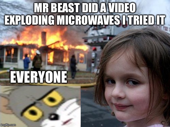 Disaster Girl Meme | MR BEAST DID A VIDEO EXPLODING MICROWAVES I TRIED IT; EVERYONE | image tagged in memes,disaster girl | made w/ Imgflip meme maker