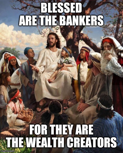 Story Time Jesus | BLESSED ARE THE BANKERS; FOR THEY ARE THE WEALTH CREATORS | image tagged in story time jesus | made w/ Imgflip meme maker