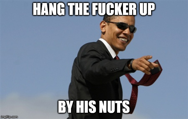 Cool Obama Meme | HANG THE FUCKER UP; BY HIS NUTS | image tagged in memes,cool obama | made w/ Imgflip meme maker