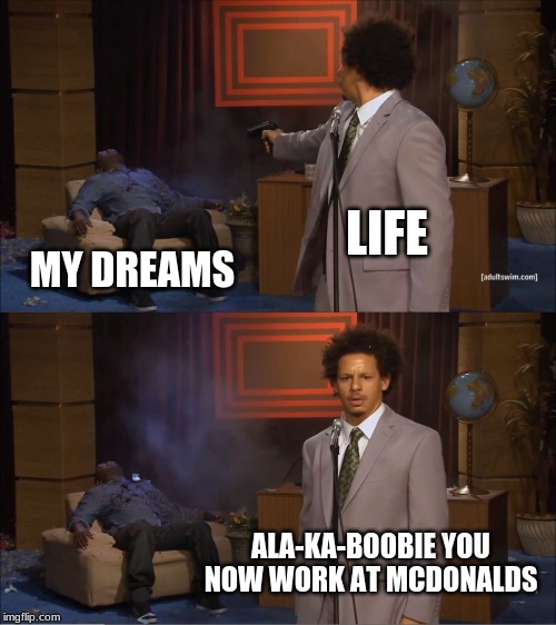 it happens to all of us | LIFE; MY DREAMS; ALA-KA-BOOBIE YOU NOW WORK AT MCDONALDS | image tagged in memes,who killed hannibal | made w/ Imgflip meme maker