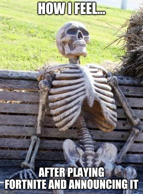 Waiting Skeleton | HOW I FEEL... AFTER PLAYING FORTNITE AND ANNOUNCING IT | image tagged in memes,waiting skeleton | made w/ Imgflip meme maker